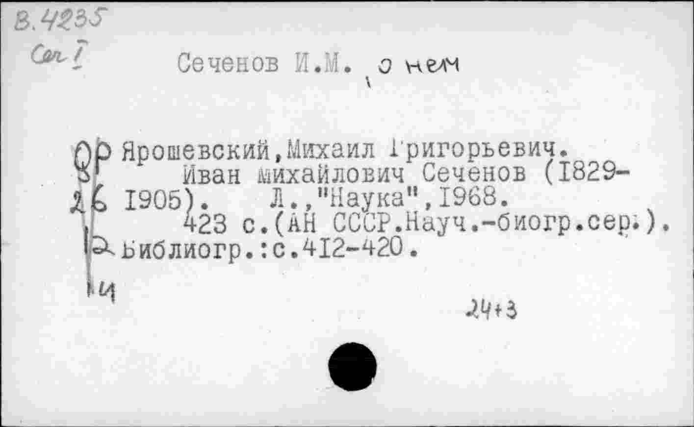 ﻿Сап. 7
Сеченов И.Л. о нелм
Г)р Ярошевский,Михаил Григорьевич.
□Г Иван Михайлович Сеченов (1829-1905). Л.."Наука",1968.
И 423 с.(АН СССР.Науч.-биогр.сер.).
'^Ьиблиогр.: с. 412-420.